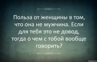 Польза от женщины в том, что она не мужчина. Если для тебя это не довод, тогда о чем с тобой вообще говорить?