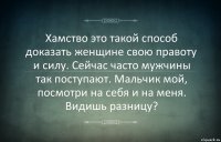 Хамство это такой способ доказать женщине свою правоту и силу. Сейчас часто мужчины так поступают. Мальчик мой, посмотри на себя и на меня. Видишь разницу?