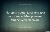 История предназначена для историков. Мне романы милее, мой мальчик