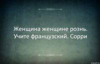 Женщина женщине рознь. Учите французский. Сорри