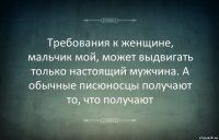 Требования к женщине, мальчик мой, может выдвигать только настоящий мужчина. А обычные писюносцы получают то, что получают