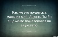 Как же это по-детски, мальчик мой. Ацтань. Ты бы еще маме пожаловался на злую тетю