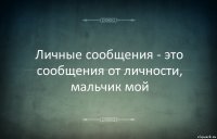 Личные сообщения - это сообщения от личности, мальчик мой