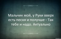 Мальчик мой, у Руки вверх есть песня и получше - Так тебе и надо. Актуально