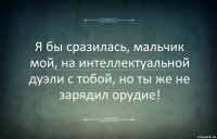 Я бы сразилась, мальчик мой, на интеллектуальной дуэли с тобой, но ты же не зарядил орудие!