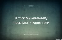 К твоему мальчику пристают чужие тети