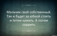 Мальчик свой собственный. Так и будет за юбкой стоять и тетям хамить. А потом соррить