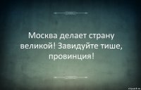 Москва делает страну великой! Завидуйте тише, провинция!