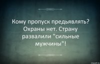 Кому пропуск предьявлять? Охраны нет. Страну развалили "сильные мужчины"!