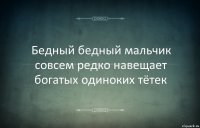 Бедный бедный мальчик совсем редко навещает богатых одиноких тётек