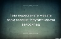 Тётя перестаньте жевать всем галоши. Крутите молча велосипед