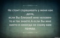 Не стоит спрашивать у меня как дела,
если Вы близкий мне человек-
то и так знаете.А если Вы мне никто-я никогда не скажу вам правду.