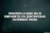 Влюбляясь в одних, мы не замечаем тех, кто, действительно, заслуживает любви.