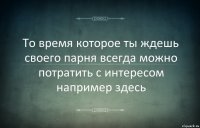 То время которое ты ждешь своего парня всегда можно потратить с интересом например здесь