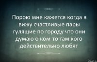 Порою мне кажется когда я вижу счастливые пары гулящие по городу что они думаю о ком-то там кого действительно любят