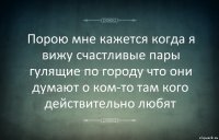 Порою мне кажется когда я вижу счастливые пары гулящие по городу что они думают о ком-то там кого действительно любят