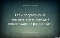 Если регулярно не высыпаться то каждый вполне может раздражать