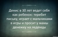 Денис в 30 лет ведет себя как ребенок: теребит письку, играет с мальчиками в игры и просит у мамы денежку на леденцы