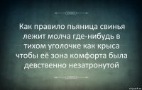 Как правило пьяница свинья лежит молча где-нибудь в тихом уголочке как крыса чтобы её зона комфорта была девственно незатронутой