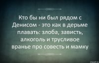 Кто бы ни был рядом с Денисом - это как в дерьме плавать: злоба, зависть, алкоголь и трусливое вранье про совесть и мамку