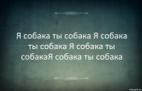 Я собака ты собака Я собака ты собака Я собака ты собакаЯ собака ты собака