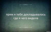 прям я тебе докладывалась где я чего видела