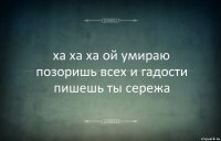 ха ха ха ой умираю позоришь всех и гадости пишешь ты сережа