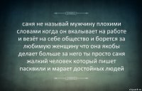 саня не называй мужчину плохими словами когда он вкалывает на работе и везёт на себе общество и борется за любимую женщину что она якобы делает больше за него ты просто саня жалкий человек который пишет пасквили и марает достойных людей