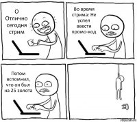 О Отлично сегодня стрим Во время стрима: Не успел ввести промо-код Потом вспомнил, что он был на 25 золота 