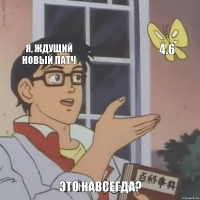 Я, ждущий новый патч 4.6 Это навсегда?