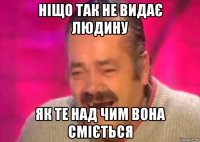 ніщо так не видає людину як те над чим вона сміється