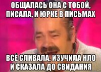 общалась она с тобой, писала, и юрке в письмах всё сливала, изучила нло и сказала до свидания