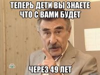 теперь дети вы знаете что с вами будет через 49 лет