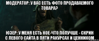 модератор: у вас есть фото продаваемого товара? юзер: у меня есть кое-что получше - скрин с левого сайта в пяти ракурсах и ценником