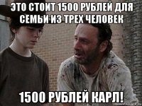 это стоит 1500 рублей для семьи из трех человек 1500 рублей карл!