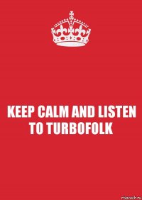 KEEP CALM AND LISTEN TO TURBOFOLK