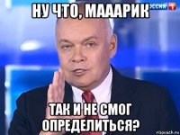 ну что, мааарик так и не смог определиться?