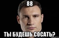 88 ты будешь сосать?