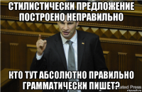 стилистически предложение построено неправильно кто тут абсолютно правильно грамматически пишет?