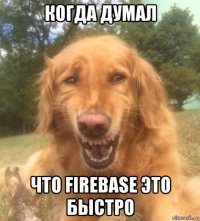 когда думал что firebase это быстро