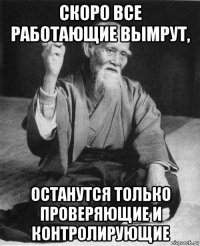 скоро все работающие вымрут, останутся только проверяющие и контролирующие