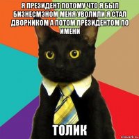 я президент потому что я был бизнесмэном меня уволили я стал дворником а потом президентом по имени толик