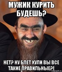 мужик курить будешь? нет? ну блет хули вы все такие правильные?!