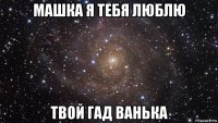 машка я тебя люблю твой гад ванька