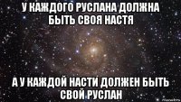 у каждого руслана должна быть своя настя а у каждой насти должен быть свой руслан