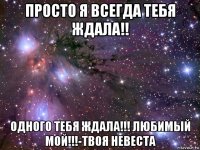 просто я всегда тебя ждала!! одного тебя ждала!!! любимый мой!!!-твоя невеста