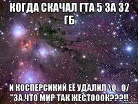 когда скачал гта 5 за 32 гб и косперсикий её удалил \q_q/ "за что мир так жестооок???!!