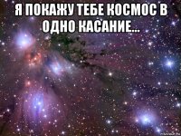 я покажу тебе космос в одно касание... 