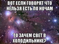 вот если говорят что нельзя есть по ночам то зачем свет в холодильнике?