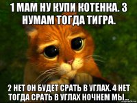 1 мам ну купи котенка. 3 нумам тогда тигра. 2 нет он будет срать в углах. 4 нет тогда срать в углах ночнем мы...